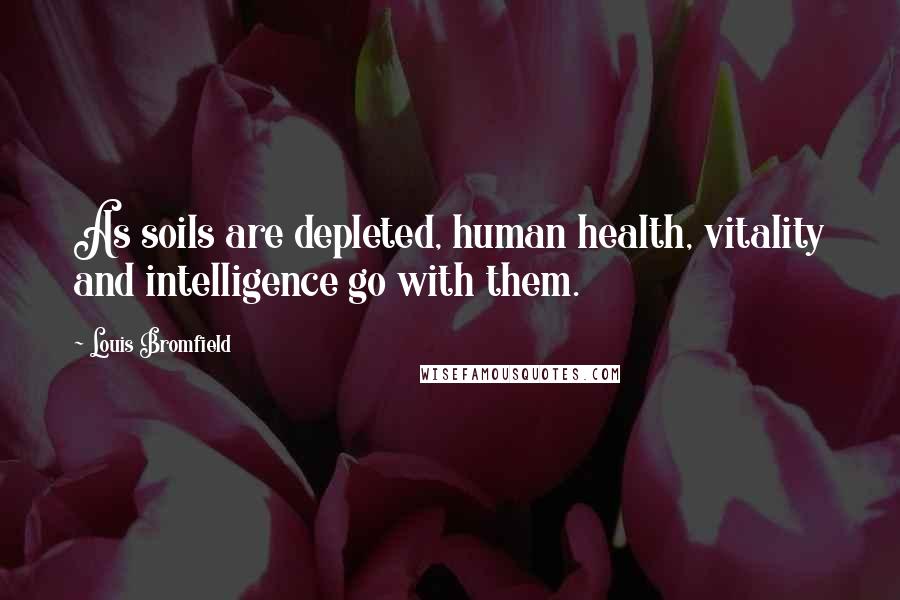 Louis Bromfield Quotes: As soils are depleted, human health, vitality and intelligence go with them.