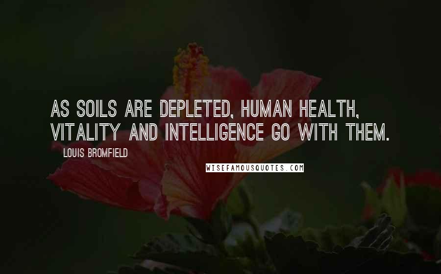 Louis Bromfield Quotes: As soils are depleted, human health, vitality and intelligence go with them.