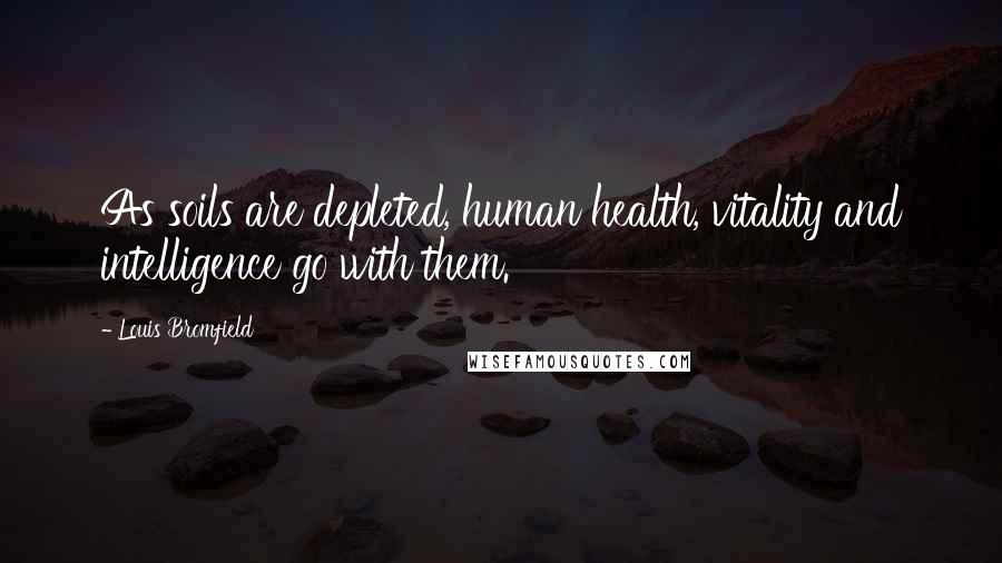 Louis Bromfield Quotes: As soils are depleted, human health, vitality and intelligence go with them.