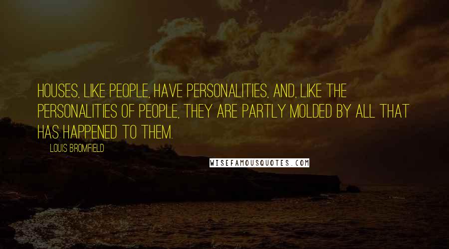 Louis Bromfield Quotes: Houses, like people, have personalities, and, like the personalities of people, they are partly molded by all that has happened to them.