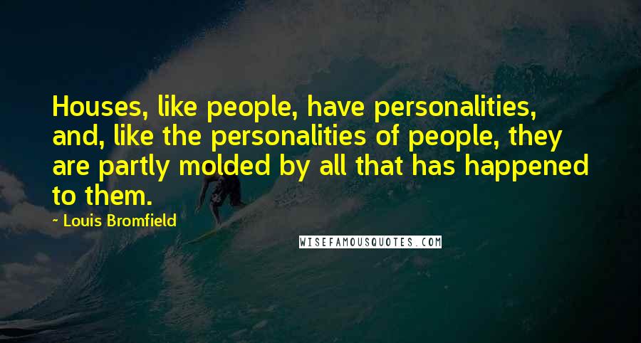 Louis Bromfield Quotes: Houses, like people, have personalities, and, like the personalities of people, they are partly molded by all that has happened to them.