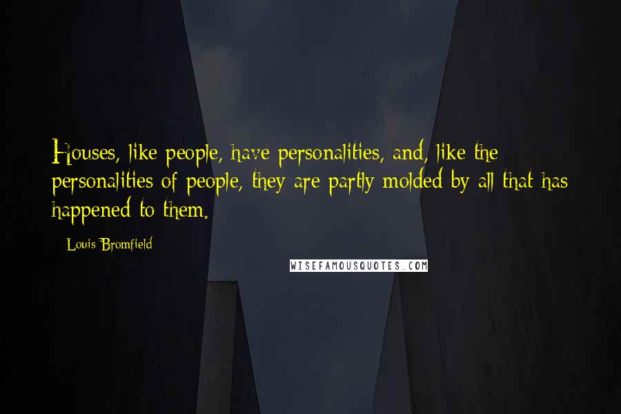 Louis Bromfield Quotes: Houses, like people, have personalities, and, like the personalities of people, they are partly molded by all that has happened to them.