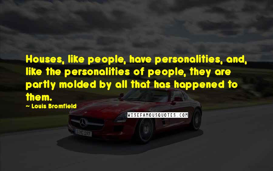 Louis Bromfield Quotes: Houses, like people, have personalities, and, like the personalities of people, they are partly molded by all that has happened to them.