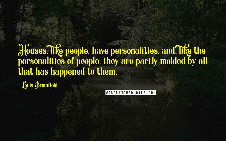 Louis Bromfield Quotes: Houses, like people, have personalities, and, like the personalities of people, they are partly molded by all that has happened to them.