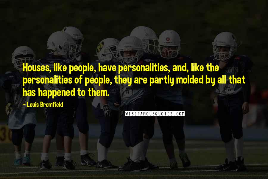 Louis Bromfield Quotes: Houses, like people, have personalities, and, like the personalities of people, they are partly molded by all that has happened to them.