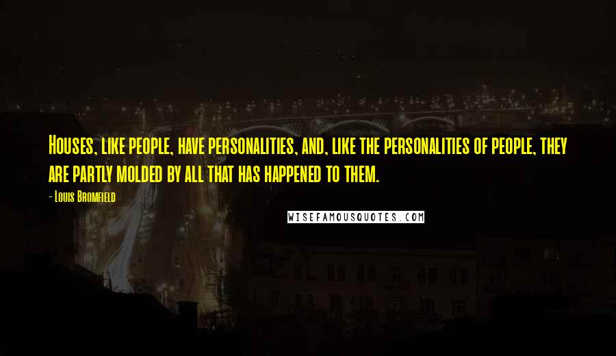 Louis Bromfield Quotes: Houses, like people, have personalities, and, like the personalities of people, they are partly molded by all that has happened to them.