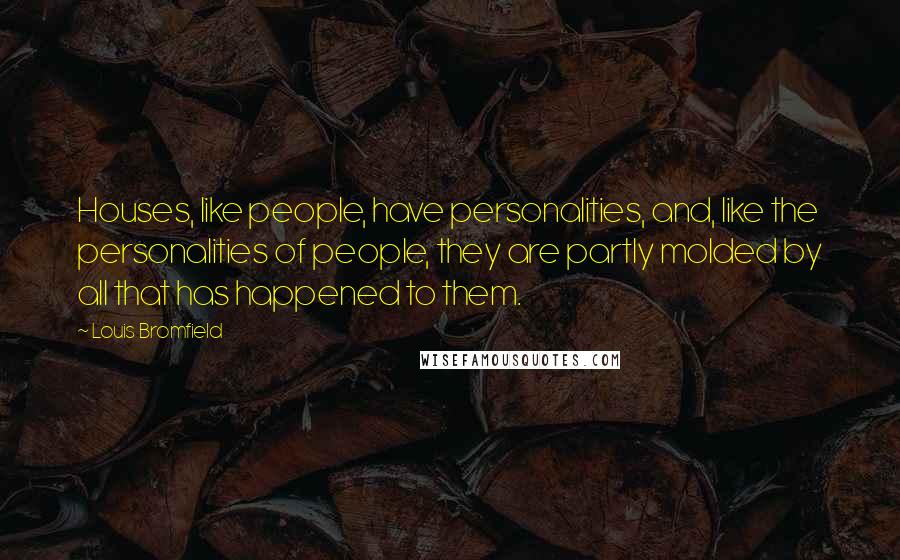 Louis Bromfield Quotes: Houses, like people, have personalities, and, like the personalities of people, they are partly molded by all that has happened to them.