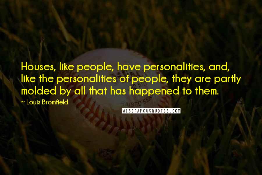 Louis Bromfield Quotes: Houses, like people, have personalities, and, like the personalities of people, they are partly molded by all that has happened to them.