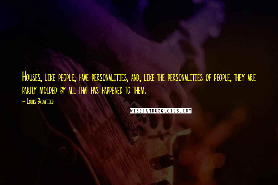 Louis Bromfield Quotes: Houses, like people, have personalities, and, like the personalities of people, they are partly molded by all that has happened to them.