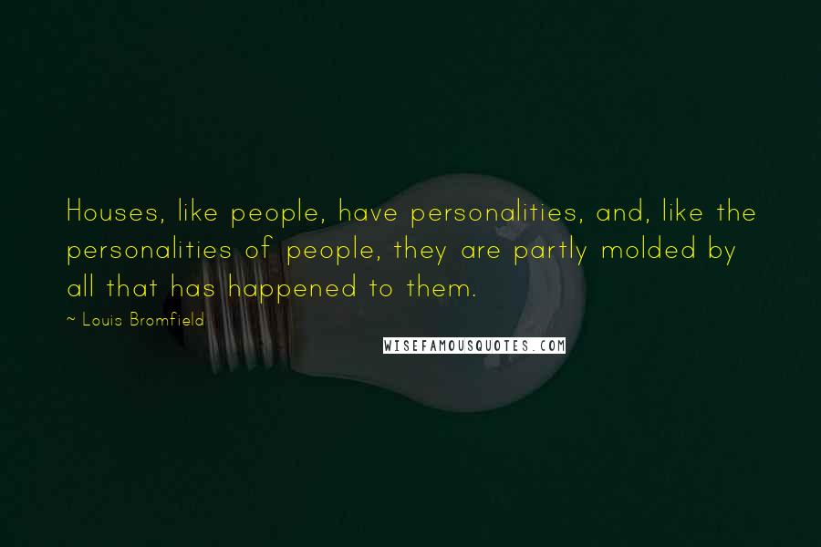 Louis Bromfield Quotes: Houses, like people, have personalities, and, like the personalities of people, they are partly molded by all that has happened to them.