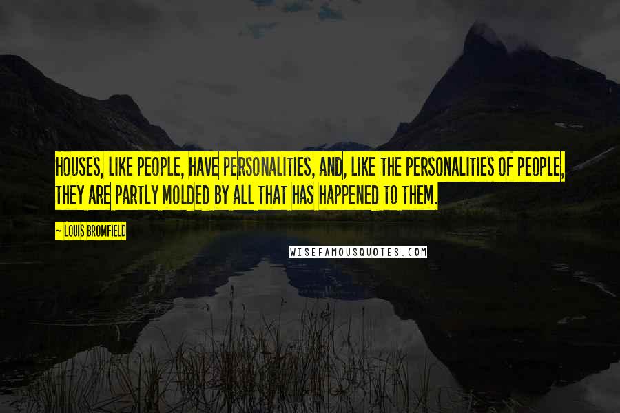 Louis Bromfield Quotes: Houses, like people, have personalities, and, like the personalities of people, they are partly molded by all that has happened to them.