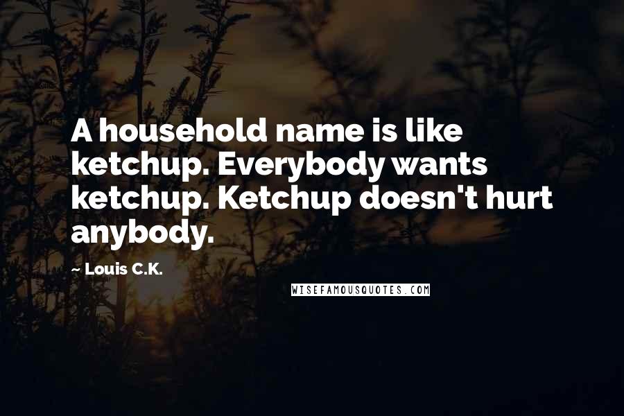Louis C.K. Quotes: A household name is like ketchup. Everybody wants ketchup. Ketchup doesn't hurt anybody.