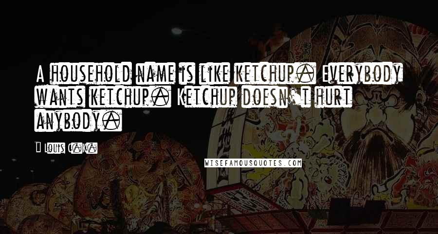 Louis C.K. Quotes: A household name is like ketchup. Everybody wants ketchup. Ketchup doesn't hurt anybody.