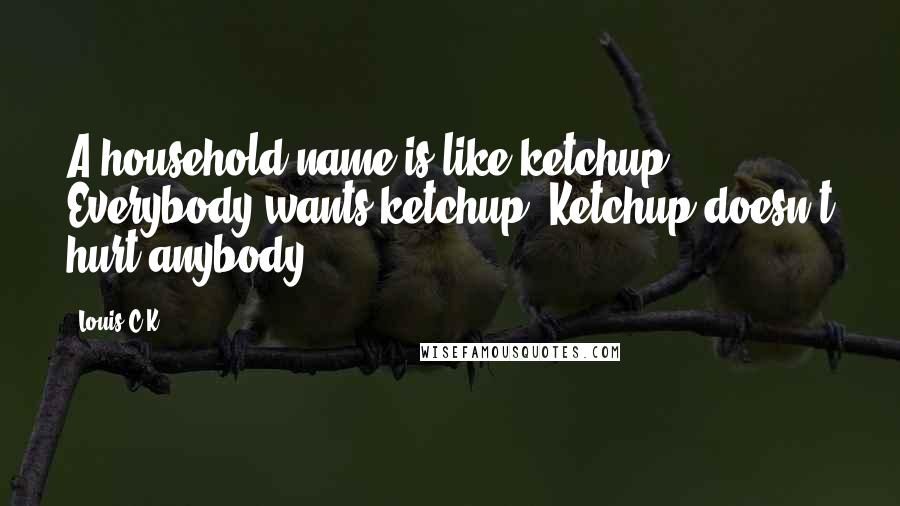 Louis C.K. Quotes: A household name is like ketchup. Everybody wants ketchup. Ketchup doesn't hurt anybody.