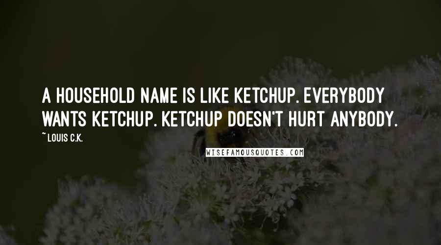 Louis C.K. Quotes: A household name is like ketchup. Everybody wants ketchup. Ketchup doesn't hurt anybody.