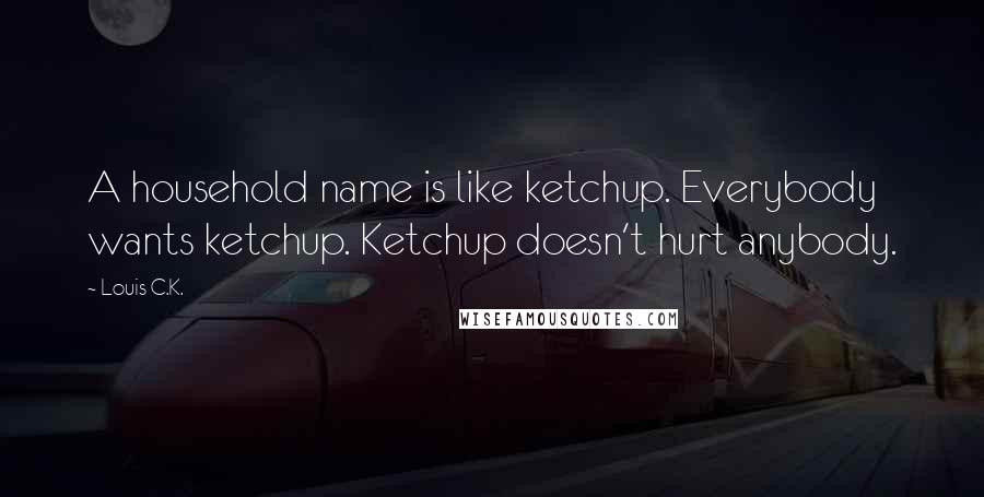 Louis C.K. Quotes: A household name is like ketchup. Everybody wants ketchup. Ketchup doesn't hurt anybody.