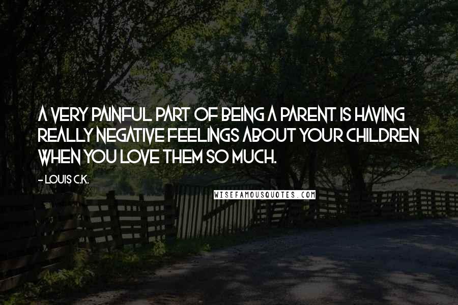 Louis C.K. Quotes: A very painful part of being a parent is having really negative feelings about your children when you love them so much.