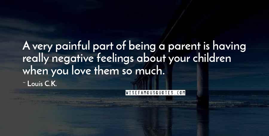 Louis C.K. Quotes: A very painful part of being a parent is having really negative feelings about your children when you love them so much.