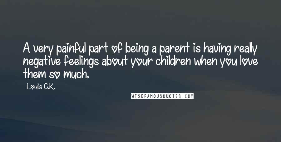 Louis C.K. Quotes: A very painful part of being a parent is having really negative feelings about your children when you love them so much.