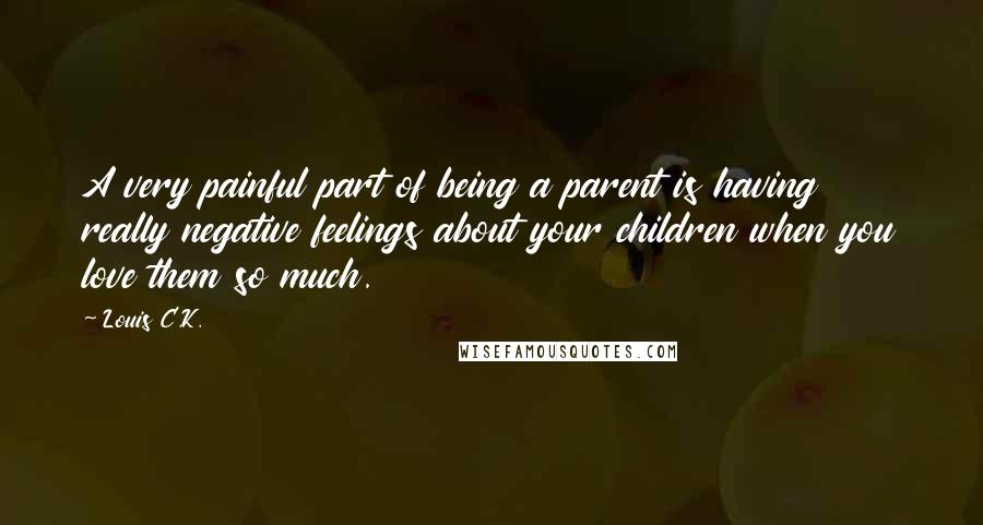 Louis C.K. Quotes: A very painful part of being a parent is having really negative feelings about your children when you love them so much.