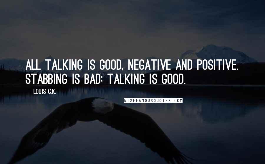 Louis C.K. Quotes: All talking is good, negative and positive. Stabbing is bad; talking is good.