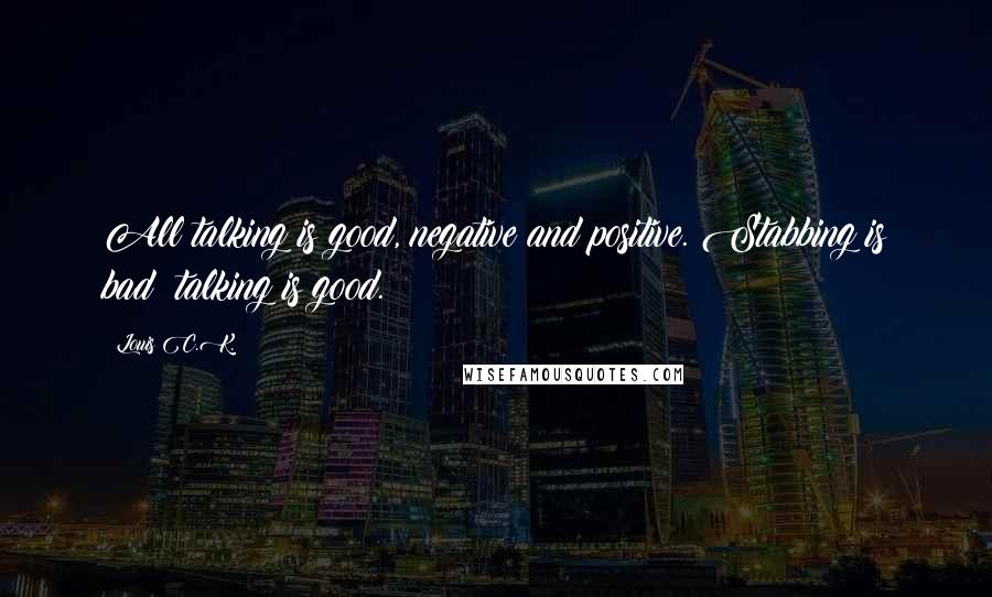 Louis C.K. Quotes: All talking is good, negative and positive. Stabbing is bad; talking is good.