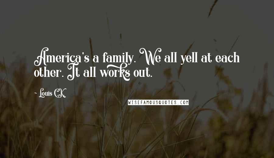 Louis C.K. Quotes: America's a family. We all yell at each other. It all works out.