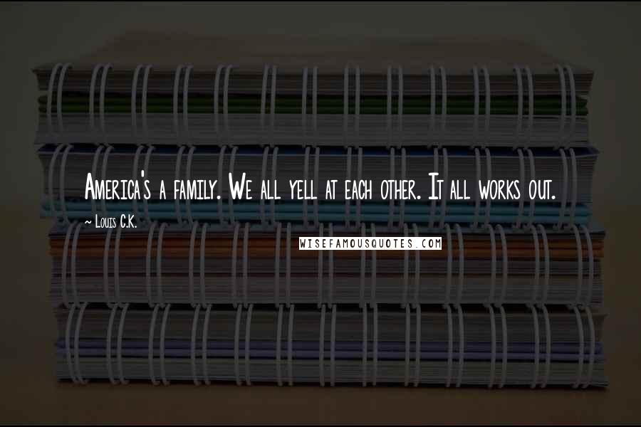 Louis C.K. Quotes: America's a family. We all yell at each other. It all works out.