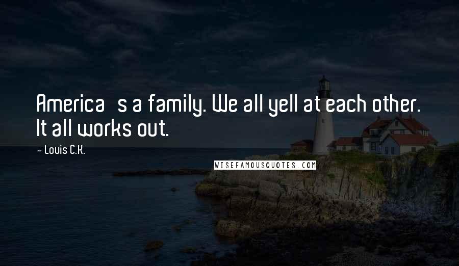 Louis C.K. Quotes: America's a family. We all yell at each other. It all works out.