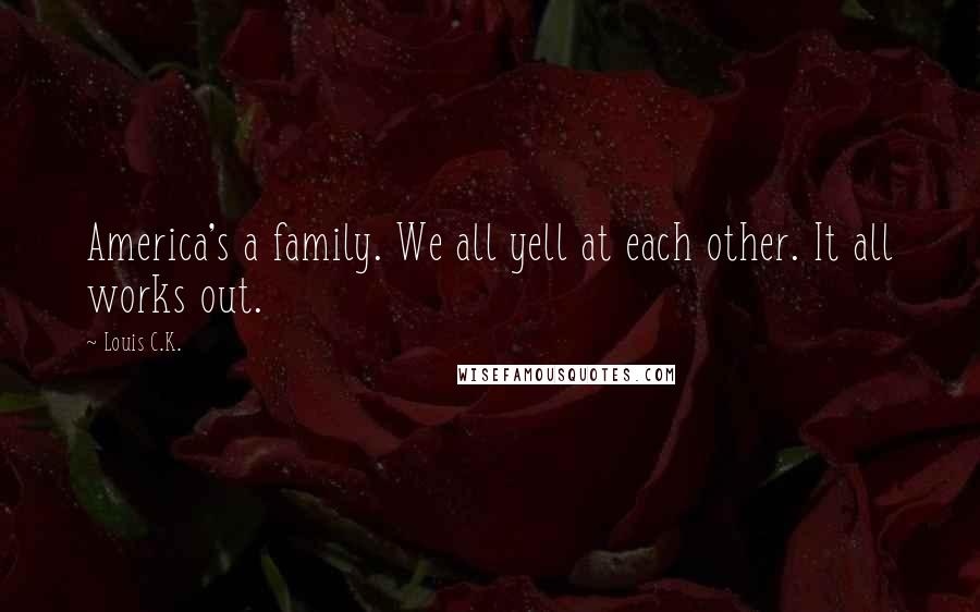 Louis C.K. Quotes: America's a family. We all yell at each other. It all works out.