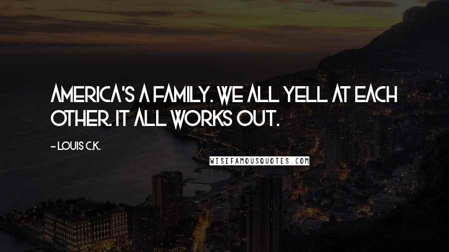 Louis C.K. Quotes: America's a family. We all yell at each other. It all works out.