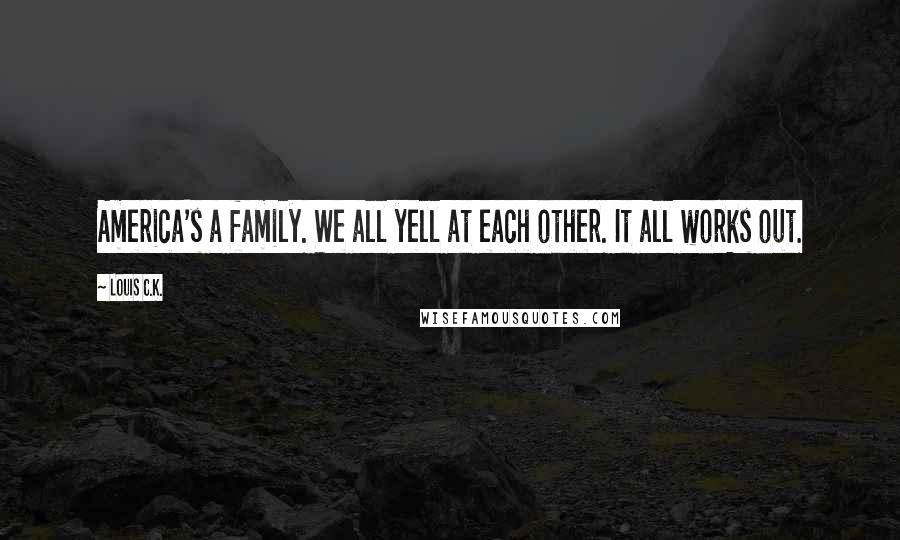 Louis C.K. Quotes: America's a family. We all yell at each other. It all works out.