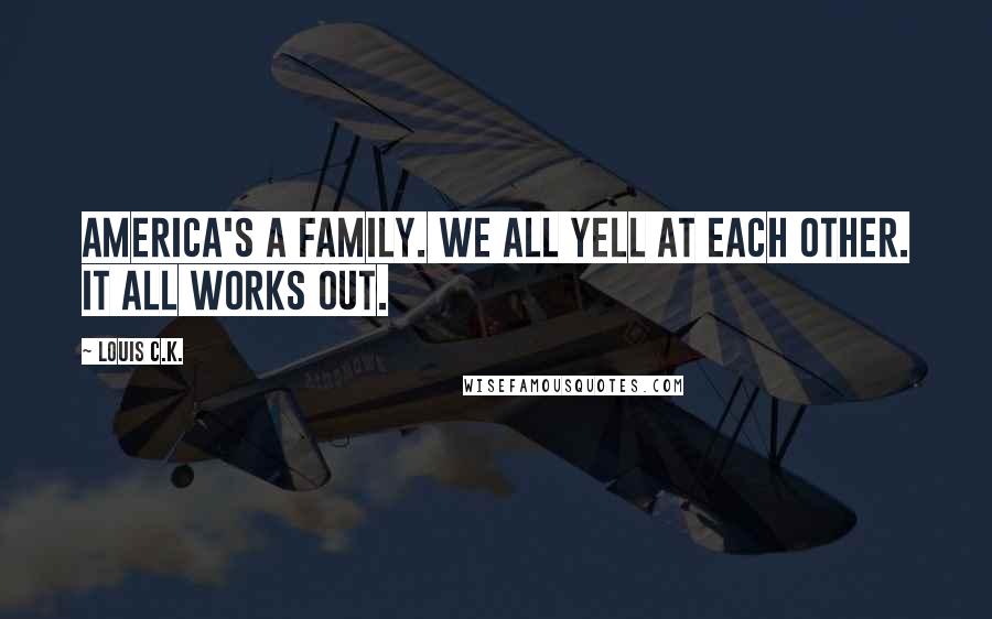 Louis C.K. Quotes: America's a family. We all yell at each other. It all works out.