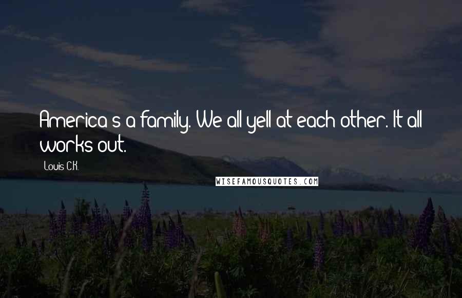 Louis C.K. Quotes: America's a family. We all yell at each other. It all works out.