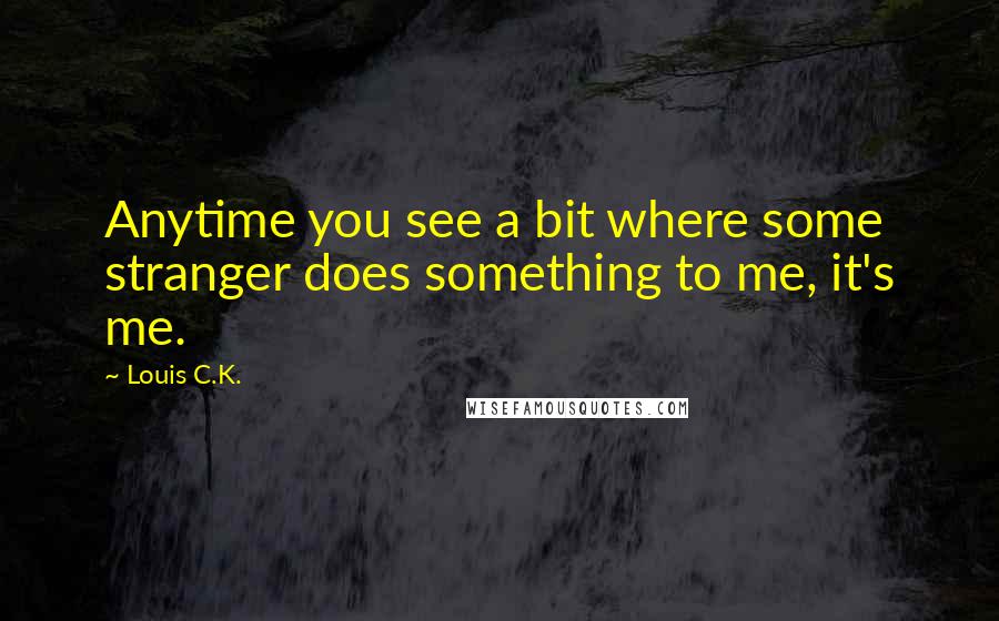 Louis C.K. Quotes: Anytime you see a bit where some stranger does something to me, it's me.