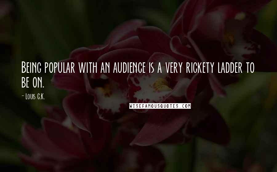 Louis C.K. Quotes: Being popular with an audience is a very rickety ladder to be on.