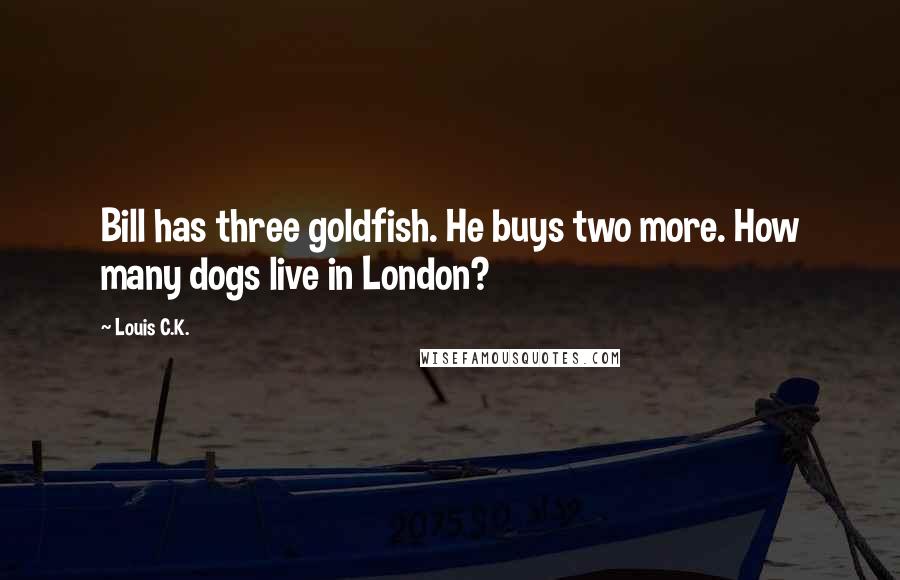 Louis C.K. Quotes: Bill has three goldfish. He buys two more. How many dogs live in London?