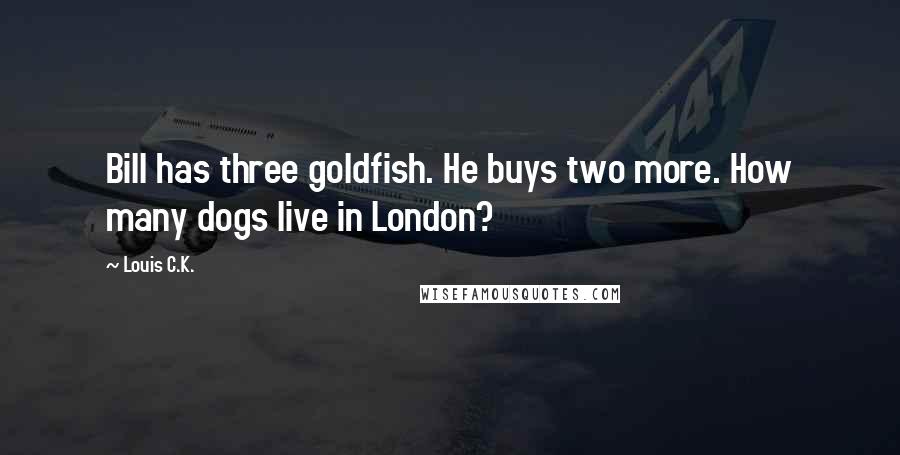 Louis C.K. Quotes: Bill has three goldfish. He buys two more. How many dogs live in London?