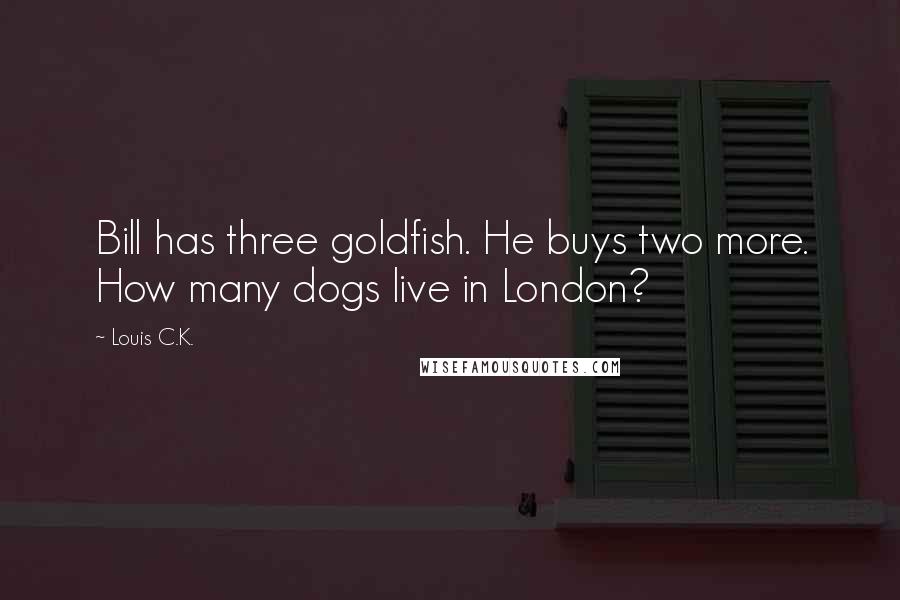 Louis C.K. Quotes: Bill has three goldfish. He buys two more. How many dogs live in London?