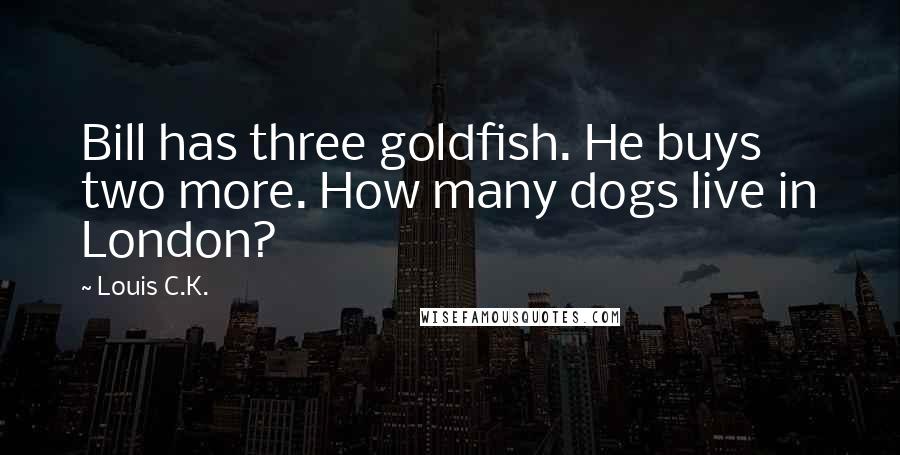 Louis C.K. Quotes: Bill has three goldfish. He buys two more. How many dogs live in London?