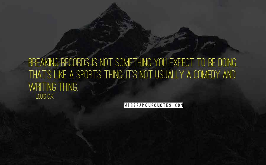 Louis C.K. Quotes: Breaking records is not something you expect to be doing. That's like a sports thing, it's not usually a comedy and writing thing.