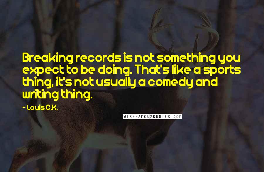 Louis C.K. Quotes: Breaking records is not something you expect to be doing. That's like a sports thing, it's not usually a comedy and writing thing.
