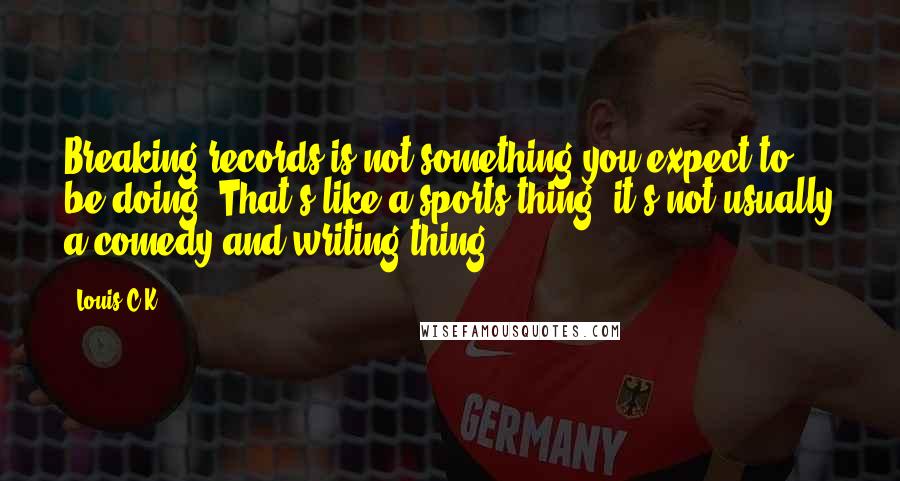 Louis C.K. Quotes: Breaking records is not something you expect to be doing. That's like a sports thing, it's not usually a comedy and writing thing.