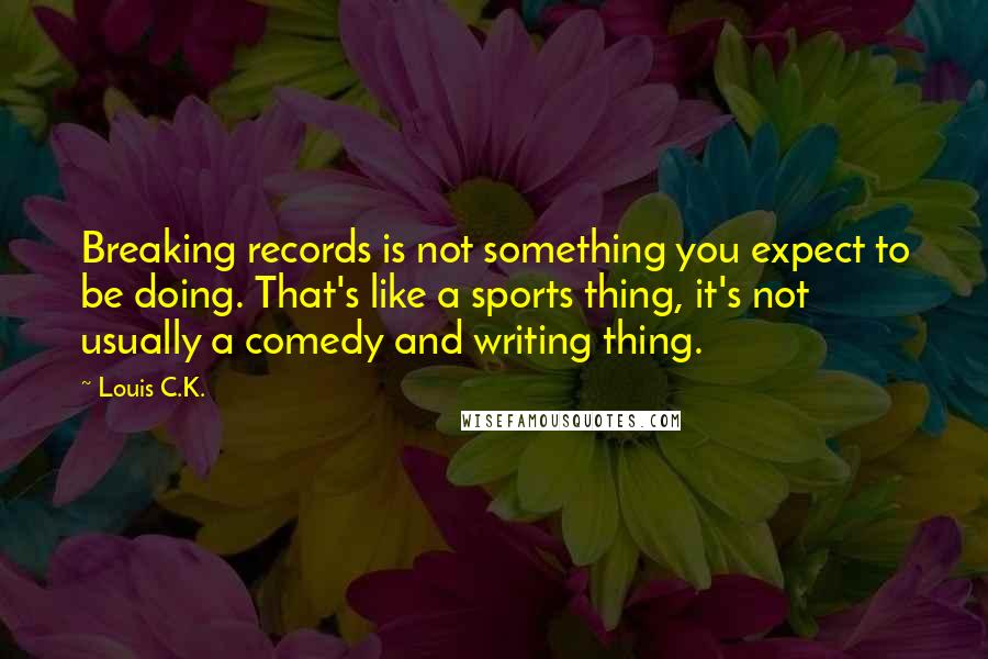 Louis C.K. Quotes: Breaking records is not something you expect to be doing. That's like a sports thing, it's not usually a comedy and writing thing.