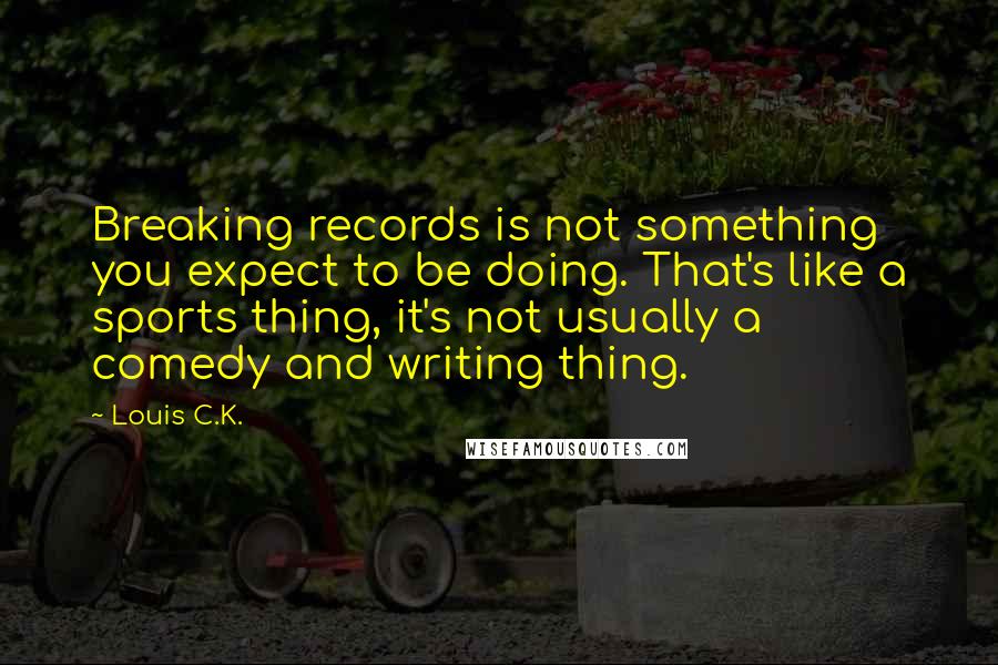 Louis C.K. Quotes: Breaking records is not something you expect to be doing. That's like a sports thing, it's not usually a comedy and writing thing.