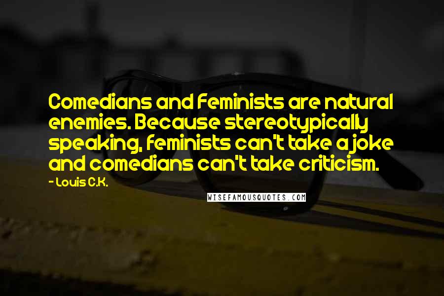 Louis C.K. Quotes: Comedians and Feminists are natural enemies. Because stereotypically speaking, feminists can't take a joke and comedians can't take criticism.