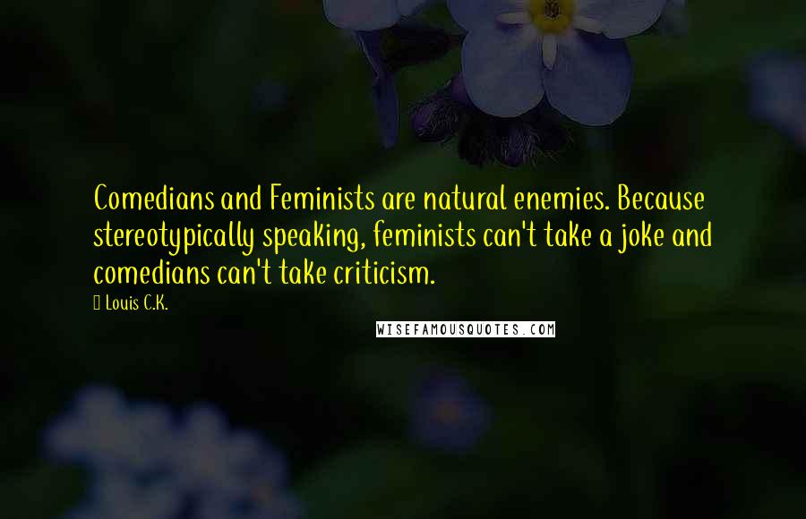 Louis C.K. Quotes: Comedians and Feminists are natural enemies. Because stereotypically speaking, feminists can't take a joke and comedians can't take criticism.