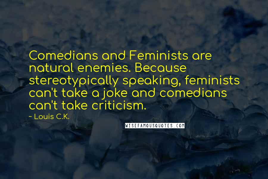 Louis C.K. Quotes: Comedians and Feminists are natural enemies. Because stereotypically speaking, feminists can't take a joke and comedians can't take criticism.