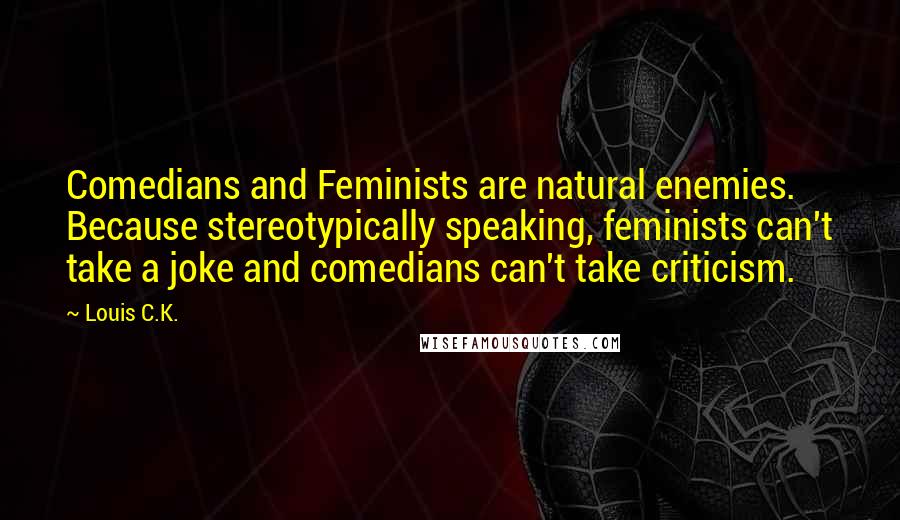 Louis C.K. Quotes: Comedians and Feminists are natural enemies. Because stereotypically speaking, feminists can't take a joke and comedians can't take criticism.