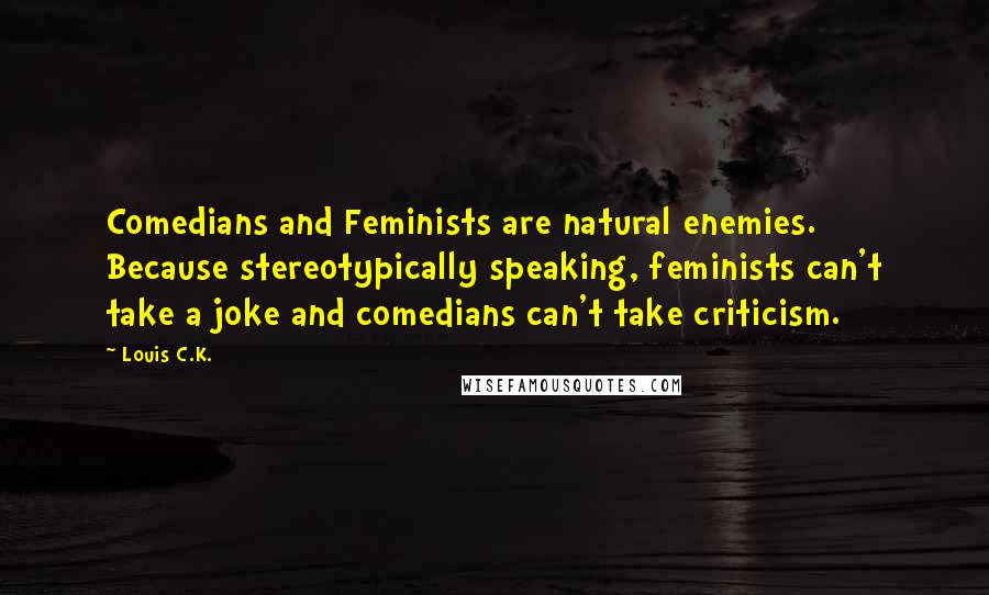 Louis C.K. Quotes: Comedians and Feminists are natural enemies. Because stereotypically speaking, feminists can't take a joke and comedians can't take criticism.